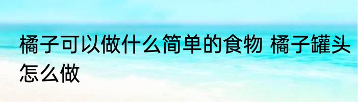 橘子可以做什么简单的食物 橘子罐头怎么做