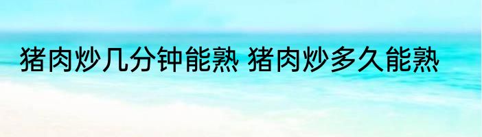 猪肉炒几分钟能熟 猪肉炒多久能熟