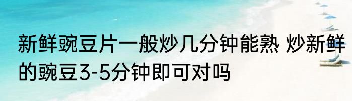 新鲜豌豆片一般炒几分钟能熟 炒新鲜的豌豆3-5分钟即可对吗