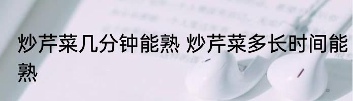 炒芹菜几分钟能熟 炒芹菜多长时间能熟
