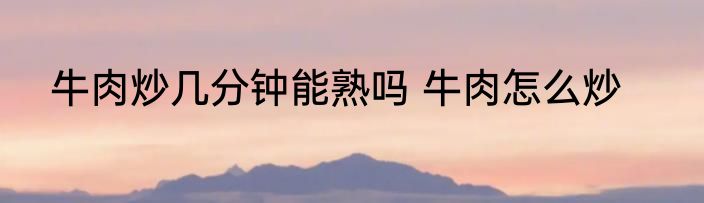牛肉炒几分钟能熟吗 牛肉怎么炒