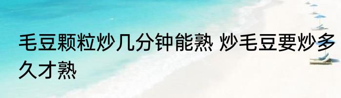 毛豆颗粒炒几分钟能熟 炒毛豆要炒多久才熟