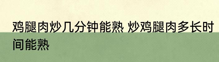 鸡腿肉炒几分钟能熟 炒鸡腿肉多长时间能熟