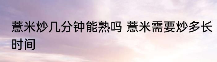 薏米炒几分钟能熟吗 薏米需要炒多长时间