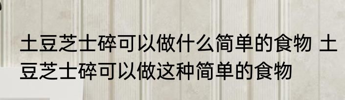 土豆芝士碎可以做什么简单的食物 土豆芝士碎可以做这种简单的食物