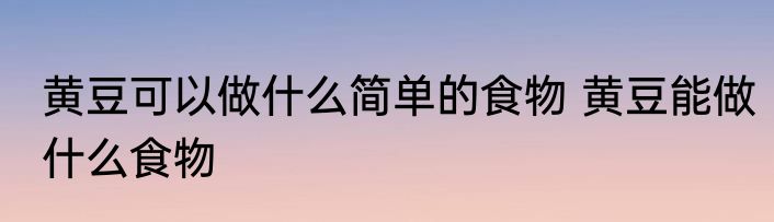黄豆可以做什么简单的食物 黄豆能做什么食物