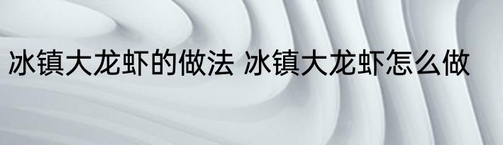 冰镇大龙虾的做法 冰镇大龙虾怎么做