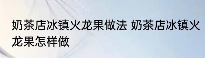奶茶店冰镇火龙果做法 奶茶店冰镇火龙果怎样做