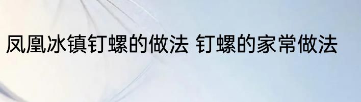 凤凰冰镇钉螺的做法 钉螺的家常做法