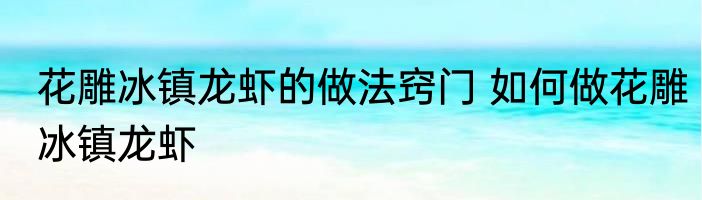 花雕冰镇龙虾的做法窍门 如何做花雕冰镇龙虾