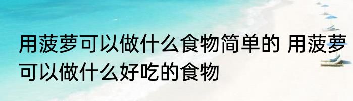 用菠萝可以做什么食物简单的 用菠萝可以做什么好吃的食物