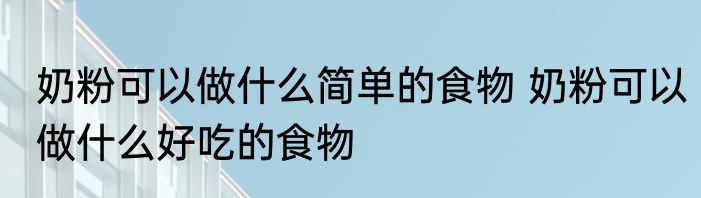 奶粉可以做什么简单的食物 奶粉可以做什么好吃的食物