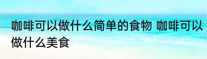 咖啡可以做什么简单的食物 咖啡可以做什么美食