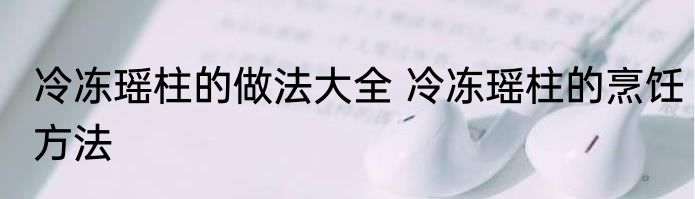 冷冻瑶柱的做法大全 冷冻瑶柱的烹饪方法