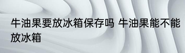 牛油果要放冰箱保存吗 牛油果能不能放冰箱