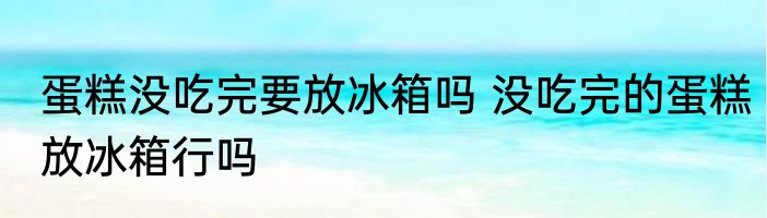 蛋糕没吃完要放冰箱吗 没吃完的蛋糕放冰箱行吗