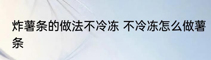 炸薯条的做法不冷冻 不冷冻怎么做薯条