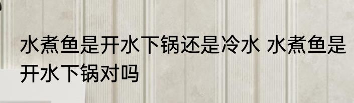 水煮鱼是开水下锅还是冷水 水煮鱼是开水下锅对吗