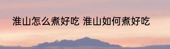 淮山怎么煮好吃 淮山如何煮好吃