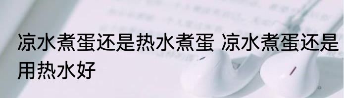 凉水煮蛋还是热水煮蛋 凉水煮蛋还是用热水好