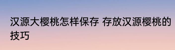 汉源大樱桃怎样保存 存放汉源樱桃的技巧