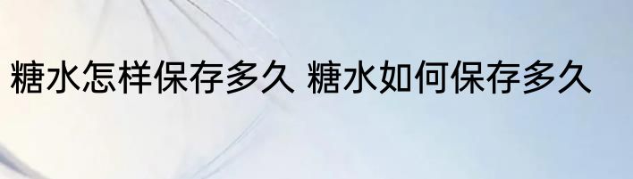 糖水怎样保存多久 糖水如何保存多久