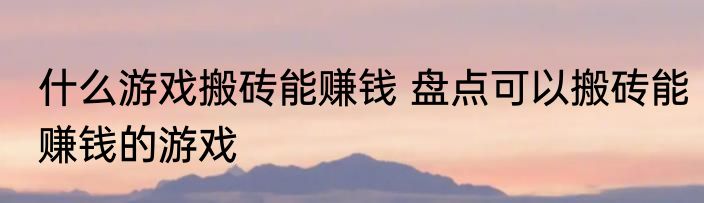 什么游戏搬砖能赚钱 盘点可以搬砖能赚钱的游戏