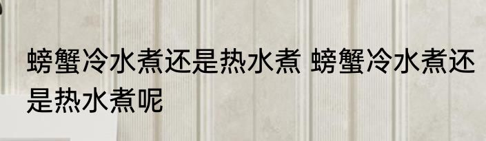螃蟹冷水煮还是热水煮 螃蟹冷水煮还是热水煮呢