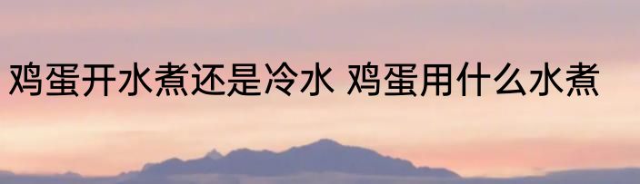 鸡蛋开水煮还是冷水 鸡蛋用什么水煮