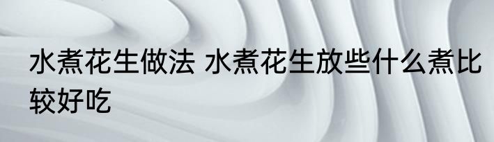 水煮花生做法 水煮花生放些什么煮比较好吃