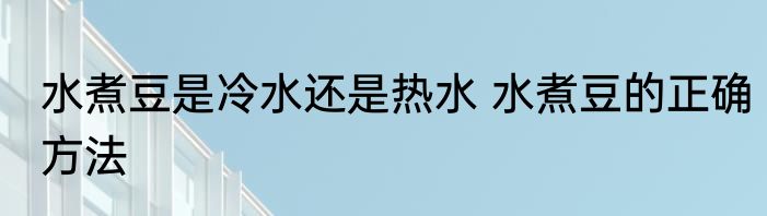 水煮豆是冷水还是热水 水煮豆的正确方法