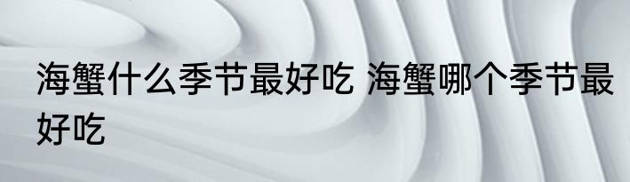 海蟹什么季节最好吃 海蟹哪个季节最好吃