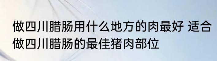 做四川腊肠用什么地方的肉最好 适合做四川腊肠的最佳猪肉部位
