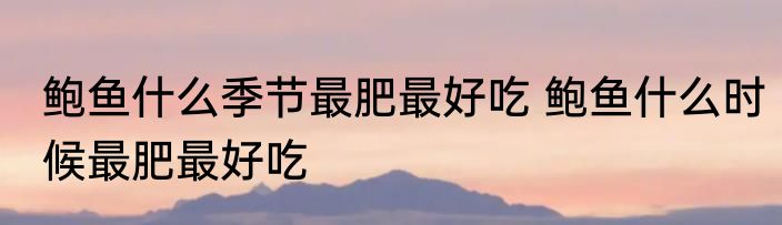 鲍鱼什么季节最肥最好吃 鲍鱼什么时候最肥最好吃