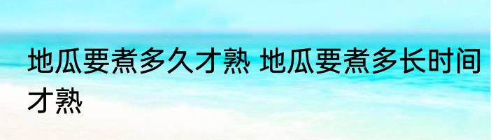 地瓜要煮多久才熟 地瓜要煮多长时间才熟