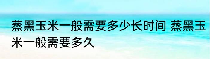 蒸黑玉米一般需要多少长时间 蒸黑玉米一般需要多久