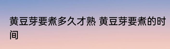 黄豆芽要煮多久才熟 黄豆芽要煮的时间