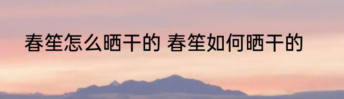春笙怎么晒干的 春笙如何晒干的