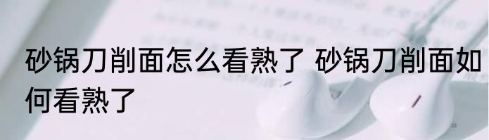 砂锅刀削面怎么看熟了 砂锅刀削面如何看熟了