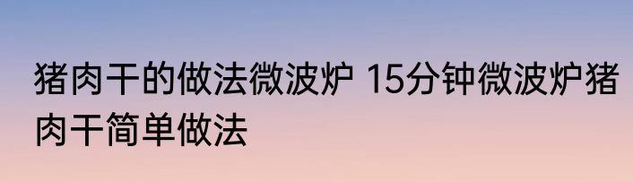 猪肉干的做法微波炉 15分钟微波炉猪肉干简单做法