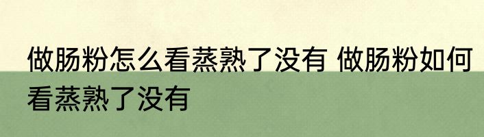 做肠粉怎么看蒸熟了没有 做肠粉如何看蒸熟了没有