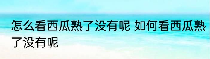 怎么看西瓜熟了没有呢 如何看西瓜熟了没有呢
