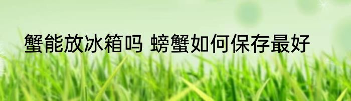 蟹能放冰箱吗 螃蟹如何保存最好