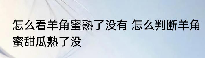 怎么看羊角蜜熟了没有 怎么判断羊角蜜甜瓜熟了没