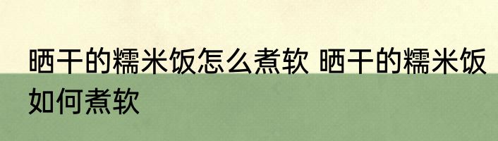 晒干的糯米饭怎么煮软 晒干的糯米饭如何煮软