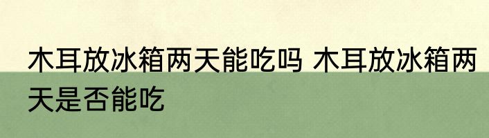 木耳放冰箱两天能吃吗 木耳放冰箱两天是否能吃