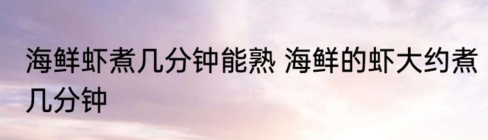 海鲜虾煮几分钟能熟 海鲜的虾大约煮几分钟