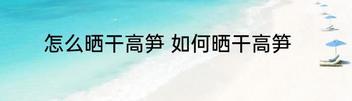 怎么晒干高笋 如何晒干高笋