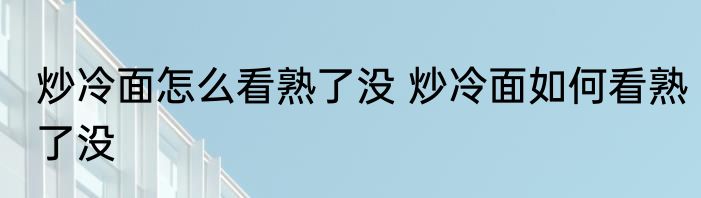 炒冷面怎么看熟了没 炒冷面如何看熟了没