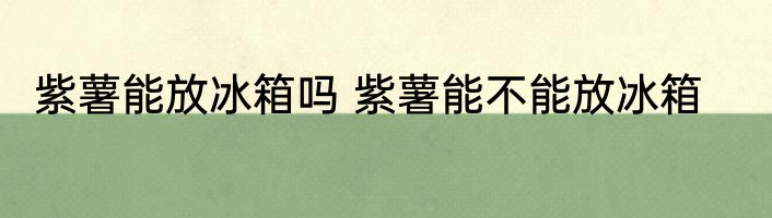 紫薯能放冰箱吗 紫薯能不能放冰箱